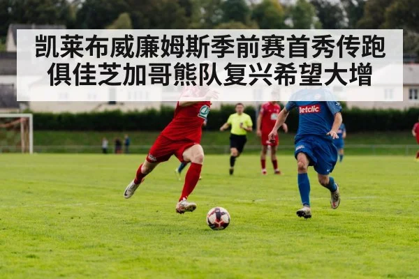 凯莱布威廉姆斯季前赛首秀传跑俱佳芝加哥熊队复兴希望大增