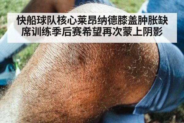 快船球队核心莱昂纳德膝盖肿胀缺席训练季后赛希望再次蒙上阴影
