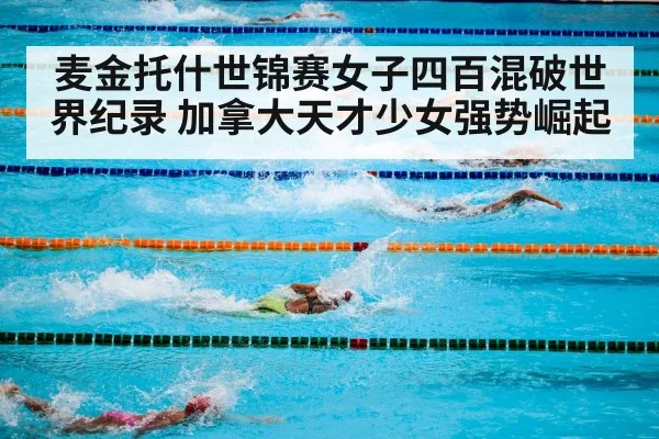 麦金托什世锦赛女子四百混破世界纪录 加拿大天才少女强势崛起