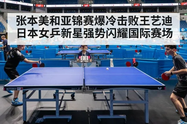 张本美和亚锦赛爆冷击败王艺迪日本女乒新星强势闪耀国际赛场