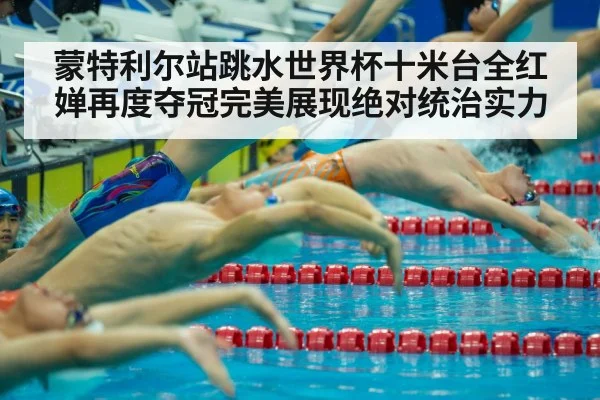 蒙特利尔站跳水世界杯十米台全红婵再度夺冠完美展现绝对统治实力