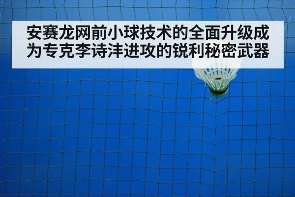 安赛龙网前小球技术的全面升级成为专克李诗沣进攻的锐利秘密武器
