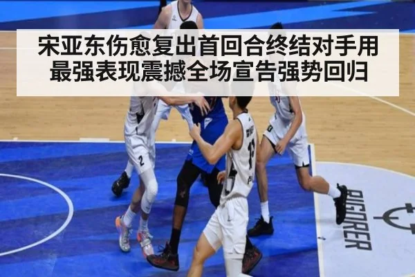 宋亚东伤愈复出首回合终结对手用最强表现震撼全场宣告强势回归