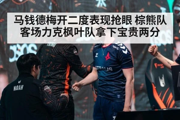 马钱德梅开二度表现抢眼 棕熊队客场力克枫叶队拿下宝贵两分
