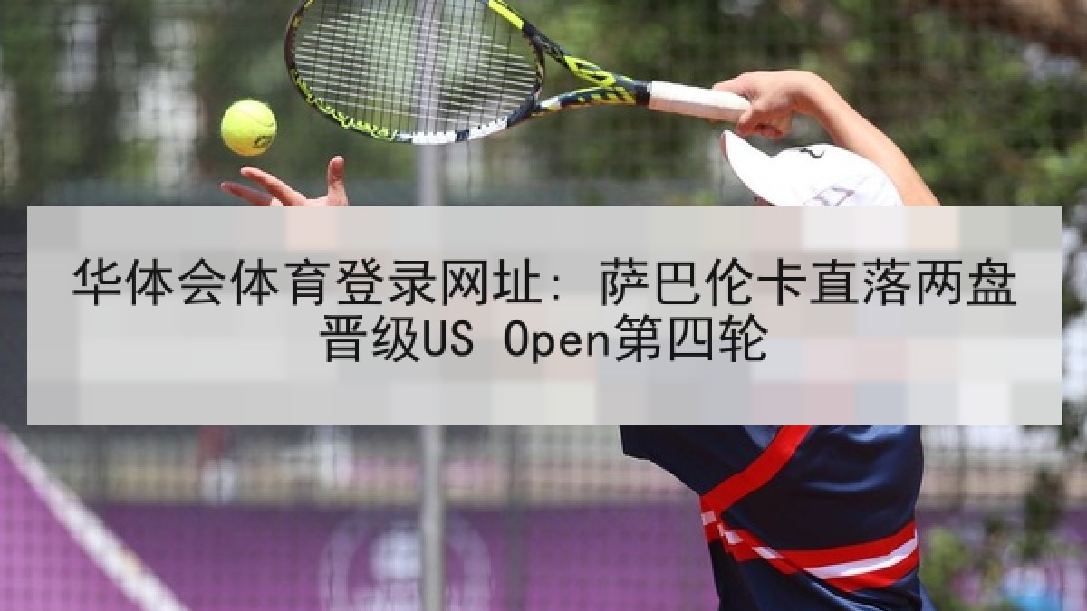 华体会体育登录网址: 萨巴伦卡直落两盘晋级US Open第四轮 华体会体育登录网址: 萨巴伦卡直落两盘晋级US Open第四轮