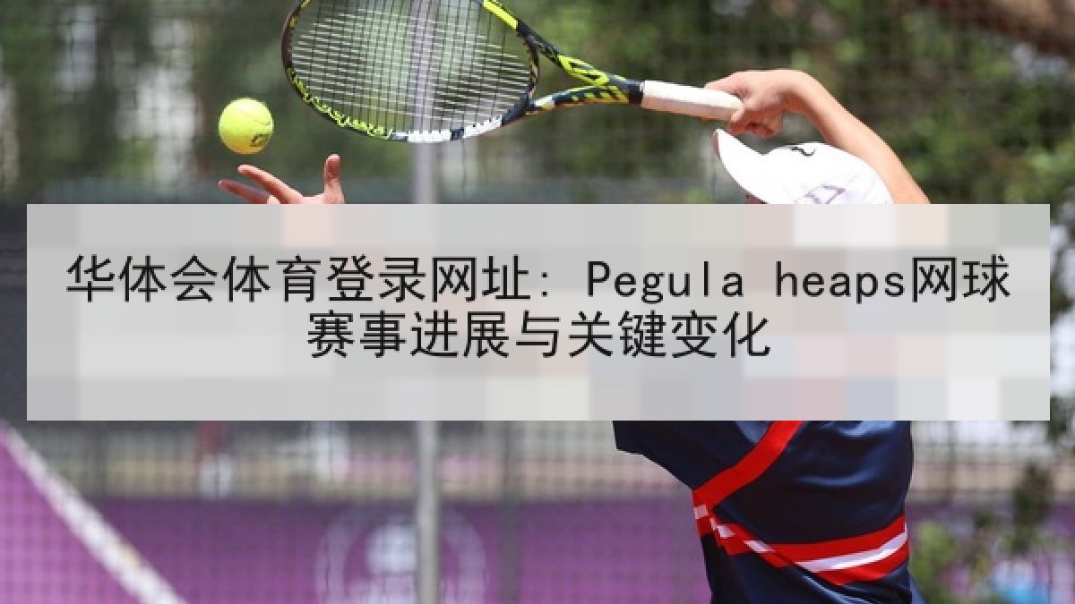 华体会体育登录网址: Pegula heaps网球赛事进展与关键变化 华体会体育登录网址: Pegula heaps网球赛事进展与关键变化