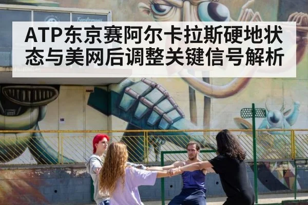 ATP东京赛阿尔卡拉斯硬地状态与美网后调整关键信号解析