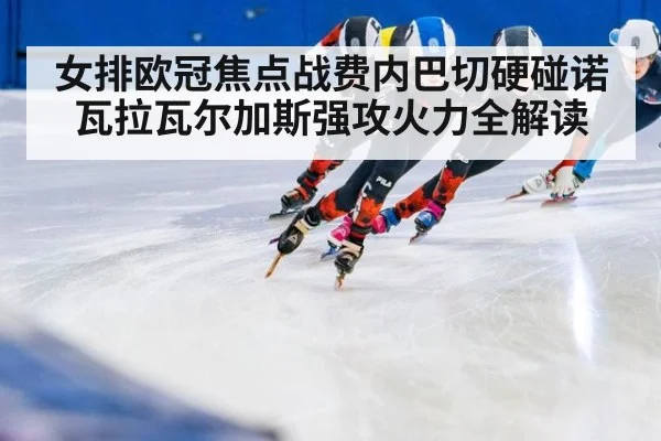 女排欧冠焦点战费内巴切硬碰诺瓦拉瓦尔加斯强攻火力全解读